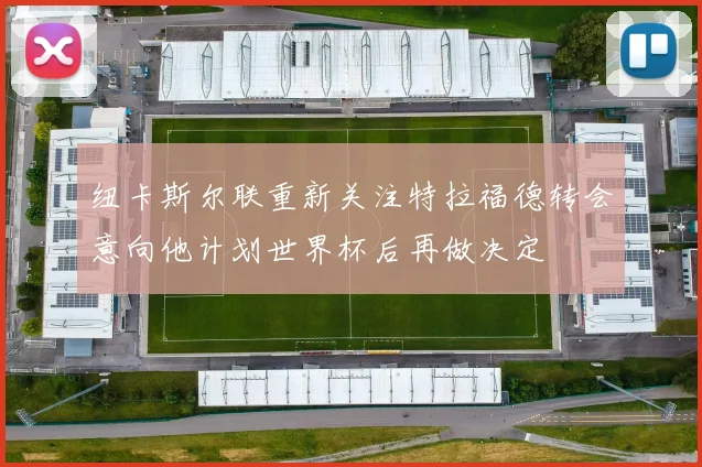 纽卡斯尔联重新关注特拉福德转会意向他计划世界杯后再做决定