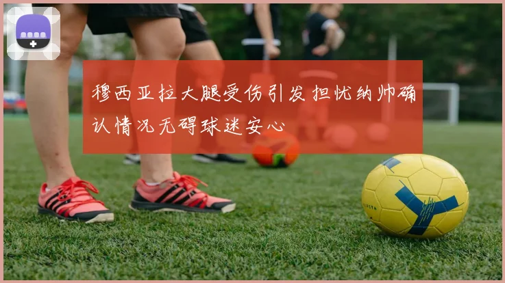 穆西亚拉大腿受伤引发担忧纳帅确认情况无碍球迷安心