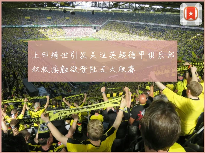 上田绮世引发关注英超德甲俱乐部积极接触欲登陆五大联赛