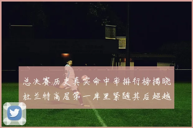 总决赛历史真实命中率排行榜揭晓杜兰特高居第一库里紧随其后超越奥尼尔