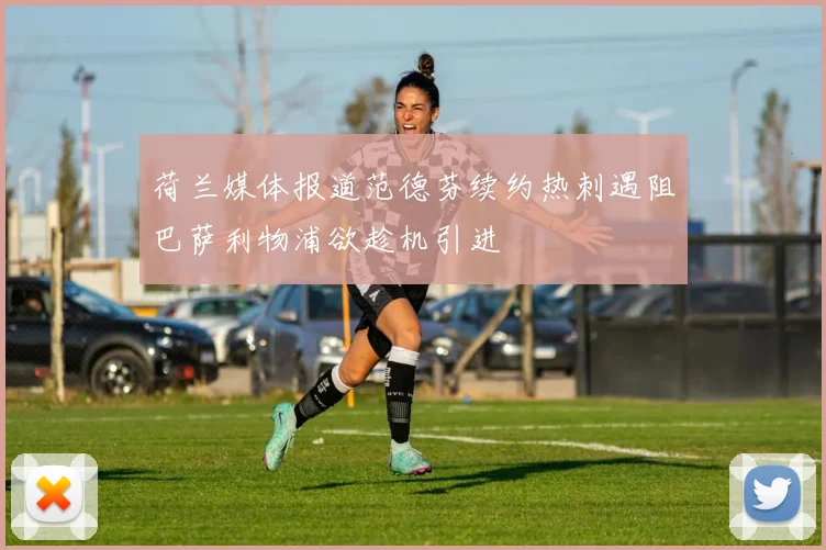 荷兰媒体报道范德芬续约热刺遇阻巴萨利物浦欲趁机引进
