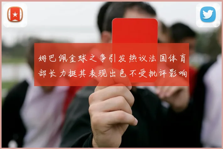 姆巴佩金球之争引发热议法国体育部长力挺其表现出色不受批评影响