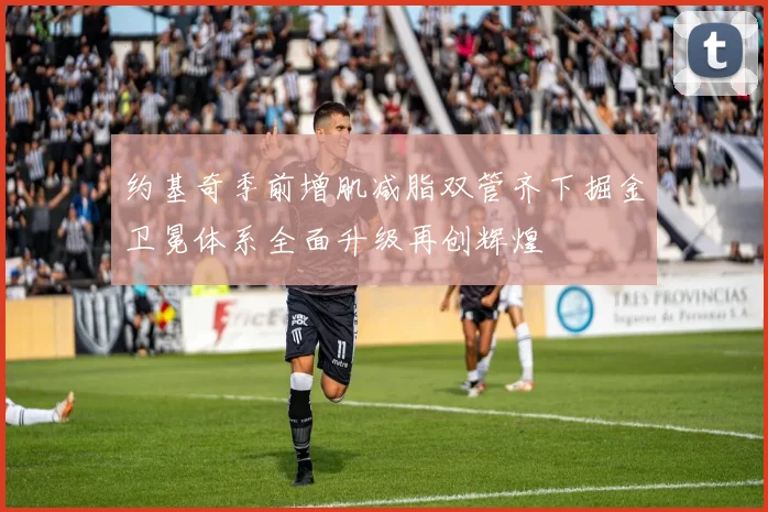 约基奇季前增肌减脂双管齐下掘金卫冕体系全面升级再创辉煌