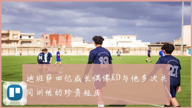 迪班萨回忆成长偶像KD与他多次共同训练的珍贵经历